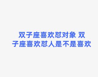 双子座喜欢怼对象 双子座喜欢怼人是不是喜欢